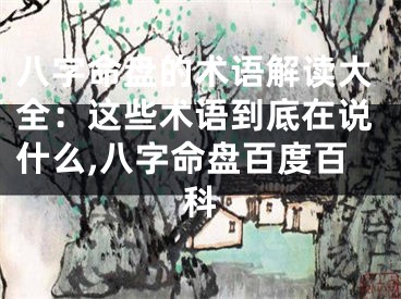 八字命盘的术语解读大全：这些术语到底在说什么,八字命盘百度百科