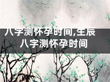 八字测怀孕时间,生辰八字测怀孕时间