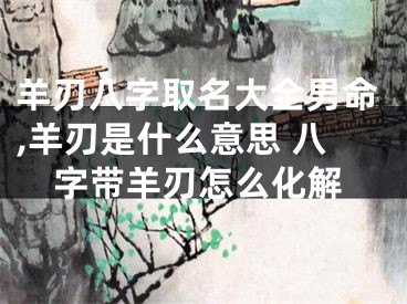 羊刃八字取名大全男命,羊刃是什么意思 八字带羊刃怎么化解