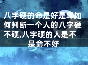 八字硬的命是好是坏如何判断一个人的八字硬不硬,八字硬的人是不是命不好