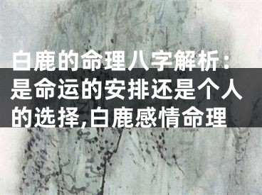 白鹿的命理八字解析：是命运的安排还是个人的选择,白鹿感情命理