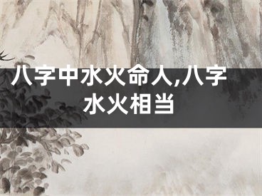 八字中水火命人,八字水火相当