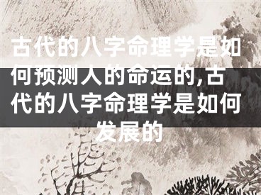 古代的八字命理学是如何预测人的命运的,古代的八字命理学是如何发展的