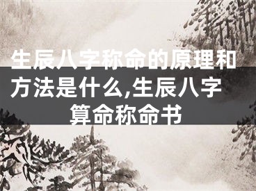 生辰八字称命的原理和方法是什么,生辰八字算命称命书