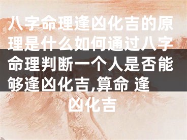 八字命理逢凶化吉的原理是什么如何通过八字命理判断一个人是否能够逢凶化吉,算命 逢凶化吉