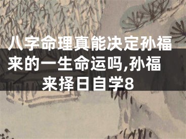 八字命理真能决定孙福来的一生命运吗,孙福来择日自学8