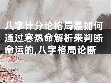 八字计分论格局是如何通过寒热命解析来判断命运的,八字格局论断