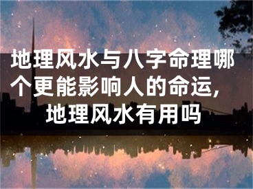地理风水与八字命理哪个更能影响人的命运,地理风水有用吗