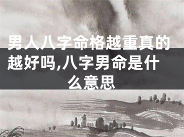男人八字命格越重真的越好吗,八字男命是什么意思