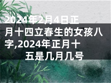 2024年2月4日正月十四立春生的女孩八字,2024年正月十五是几月几号