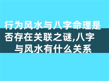行为风水与八字命理是否存在关联之谜,八字与风水有什么关系