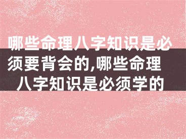 哪些命理八字知识是必须要背会的,哪些命理八字知识是必须学的