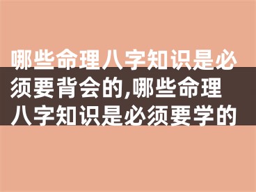 哪些命理八字知识是必须要背会的,哪些命理八字知识是必须要学的