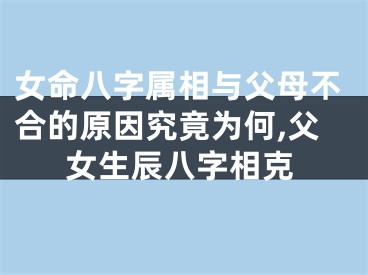 女命八字属相与父母不合的原因究竟为何,父女生辰八字相克