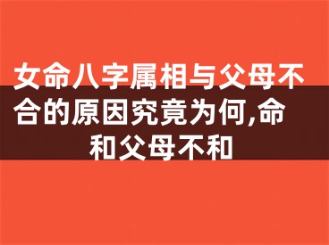 女命八字属相与父母不合的原因究竟为何,命和父母不和