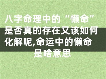 八字命理中的“懒命”是否真的存在又该如何化解呢,命运中的懒命是啥意思