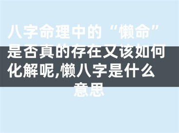 八字命理中的“懒命”是否真的存在又该如何化解呢,懒八字是什么意思