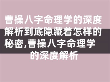 曹操八字命理学的深度解析到底隐藏着怎样的秘密,曹操八字命理学的深度解析
