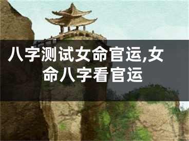 八字测试女命官运,女命八字看官运