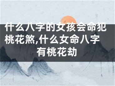 什么八字的女孩会命犯桃花煞,什么女命八字有桃花劫