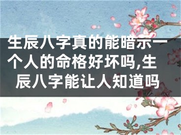 生辰八字真的能暗示一个人的命格好坏吗,生辰八字能让人知道吗