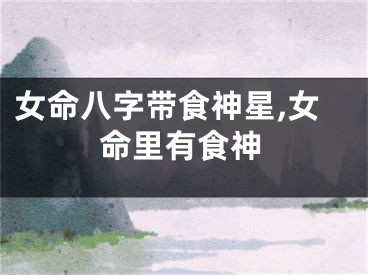 女命八字带食神星,女命里有食神