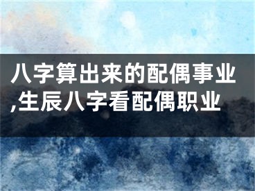 八字算出来的配偶事业,生辰八字看配偶职业