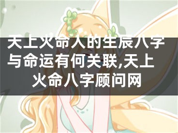 天上火命人的生辰八字与命运有何关联,天上火命八字顾问网