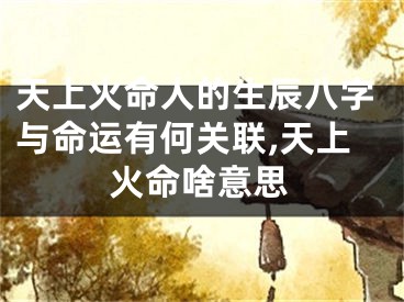 天上火命人的生辰八字与命运有何关联,天上火命啥意思