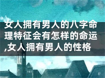 女人拥有男人的八字命理特征会有怎样的命运,女人拥有男人的性格