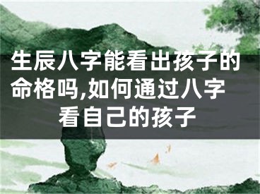 生辰八字能看出孩子的命格吗,如何通过八字看自己的孩子