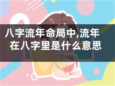 八字流年命局中,流年在八字里是什么意思