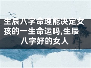 生辰八字命理能决定女孩的一生命运吗,生辰八字好的女人