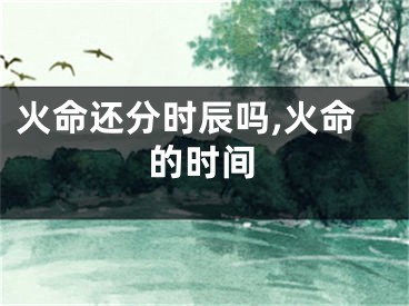 火命还分时辰吗,火命的时间