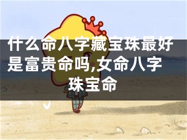 什么命八字藏宝珠最好是富贵命吗,女命八字珠宝命