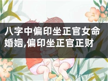 八字中偏印坐正官女命婚姻,偏印坐正官正财