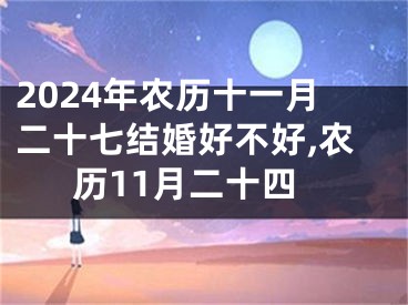 2024年农历十一月二十七结婚好不好,农历11月二十四