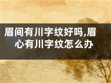 眉间有川字纹好吗,眉心有川字纹怎么办