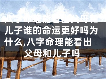 八字命理能看出父母和儿子谁的命运更好吗为什么,八字命理能看出父母和儿子吗
