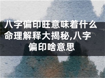 八字偏印旺意味着什么命理解释大揭秘,八字偏印啥意思