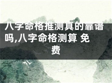 八字命格推测真的靠谱吗,八字命格测算 免费