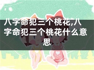八字命犯三个桃花,八字命犯三个桃花什么意思