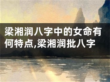梁湘润八字中的女命有何特点,梁湘润批八字