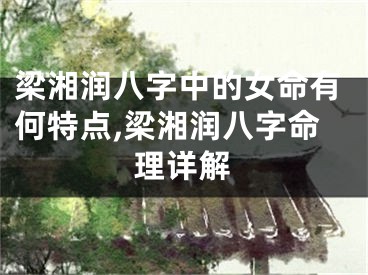 梁湘润八字中的女命有何特点,梁湘润八字命理详解
