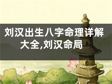 刘汉出生八字命理详解大全,刘汉命局
