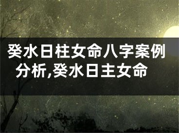 癸水日柱女命八字案例分析,癸水日主女命
