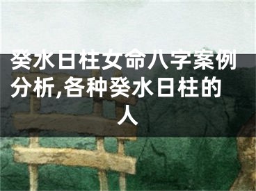 癸水日柱女命八字案例分析,各种癸水日柱的人