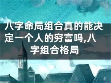 八字命局组合真的能决定一个人的穷富吗,八字组合格局