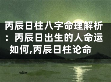丙辰日柱八字命理解析：丙辰日出生的人命运如何,丙辰日柱论命