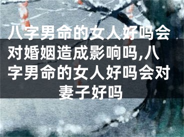 八字男命的女人好吗会对婚姻造成影响吗,八字男命的女人好吗会对妻子好吗